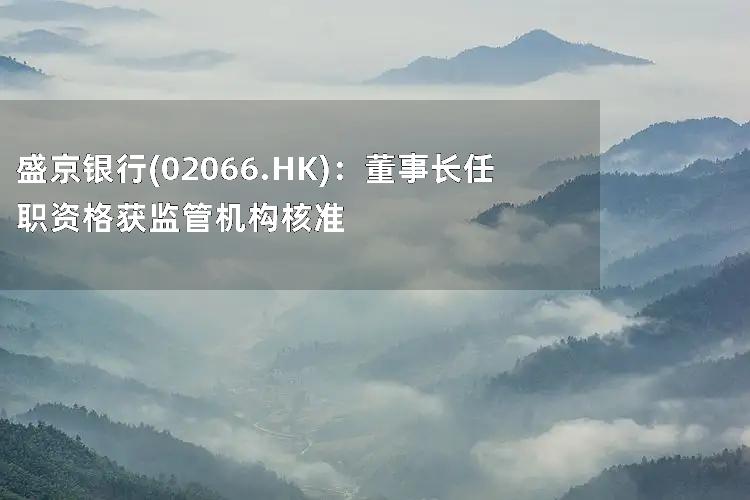 盛京银行(02066.HK)：董事长任职资格获监管机构核准